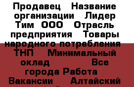 Продавец › Название организации ­ Лидер Тим, ООО › Отрасль предприятия ­ Товары народного потребления (ТНП) › Минимальный оклад ­ 12 000 - Все города Работа » Вакансии   . Алтайский край,Алейск г.